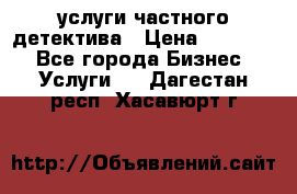  услуги частного детектива › Цена ­ 10 000 - Все города Бизнес » Услуги   . Дагестан респ.,Хасавюрт г.